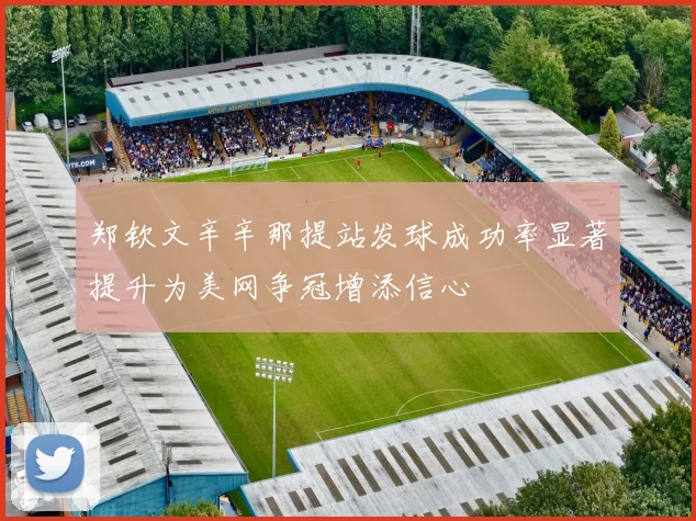 郑钦文辛辛那提站发球成功率显著提升为美网争冠增添信心