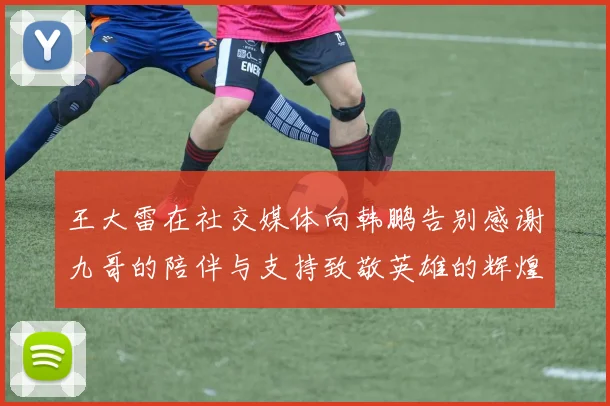 王大雷在社交媒体向韩鹏告别感谢九哥的陪伴与支持致敬英雄的辉煌岁月